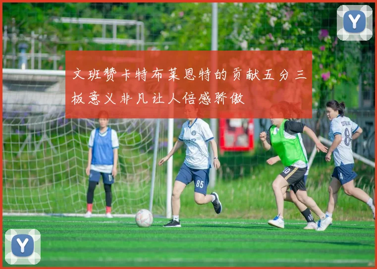 文班赞卡特布莱恩特的贡献五分三板意义非凡让人倍感骄傲