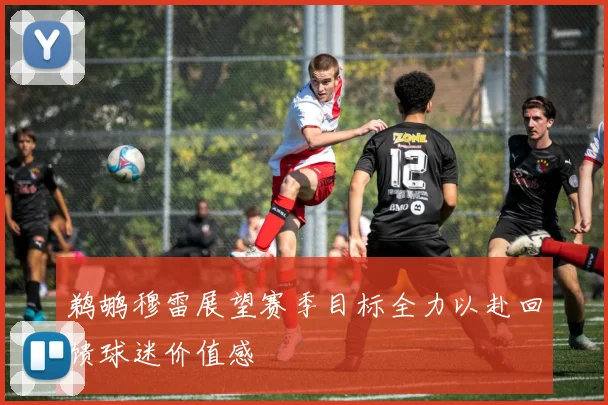 鹈鹕穆雷展望赛季目标全力以赴回馈球迷价值感