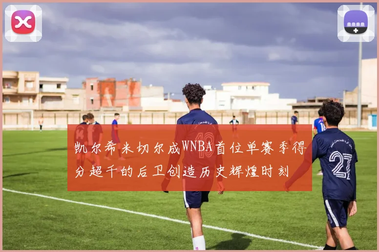 凯尔希米切尔成WNBA首位单赛季得分超千的后卫创造历史辉煌时刻