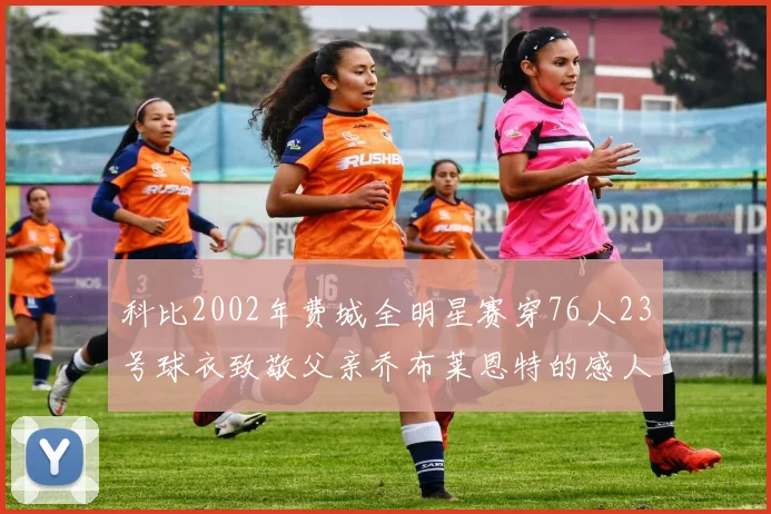 科比2002年费城全明星赛穿76人23号球衣致敬父亲乔布莱恩特的感人故事