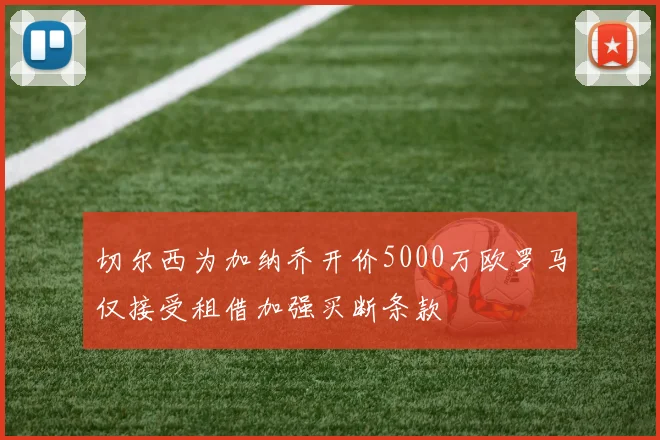切尔西为加纳乔开价5000万欧罗马仅接受租借加强买断条款