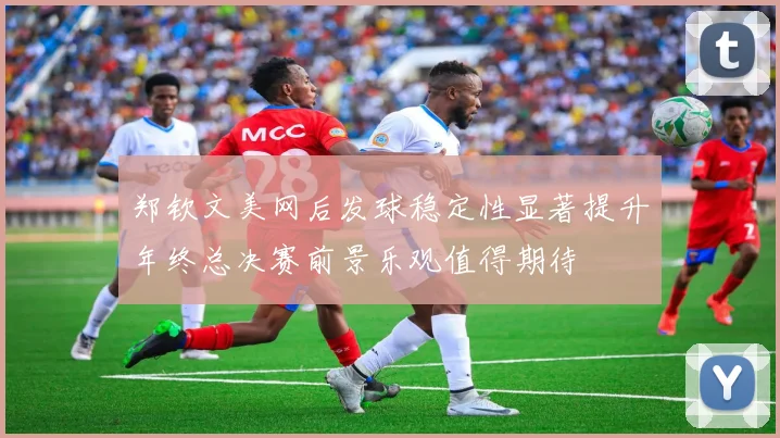 郑钦文美网后发球稳定性显著提升年终总决赛前景乐观值得期待
