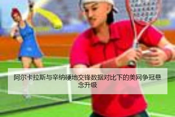 阿尔卡拉斯与辛纳硬地交锋数据对比下的美网争冠悬念升级